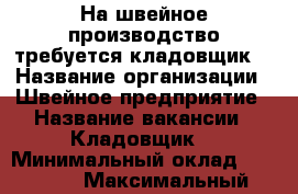 На швейное производство требуется кладовщик  › Название организации ­ Швейное предприятие › Название вакансии ­ Кладовщик  › Минимальный оклад ­ 25 000 › Максимальный оклад ­ 28 000 - Рязанская обл., Рязанский р-н, Рязань г. Работа » Вакансии   